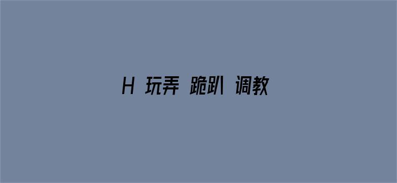 H 玩弄 跪趴 调教 嗯啊-Movie